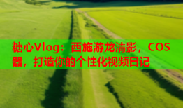 糖心Vlog：西施游龙清影，COS器，打造你的个性化视频日记