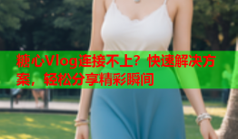 糖心Vlog连接不上？快速解决方案，轻松分享精彩瞬间