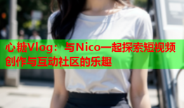 心糖Vlog：与Nico一起探索短视频创作与互动社区的乐趣