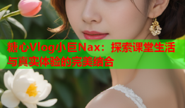 糖心Vlog小巨Nax：探索课堂生活与真实体验的完美结合