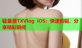 轻量版TXVlog iOS：快速剪辑，分享精彩瞬间