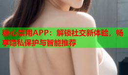 糖心禁用APP：解锁社交新体验，畅享隐私保护与智能推荐