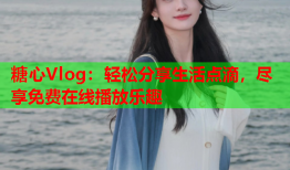 糖心Vlog：轻松分享生活点滴，尽享免费在线播放乐趣