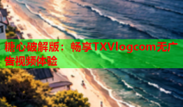 糖心破解版：畅享TXVlogcom无广告视频体验