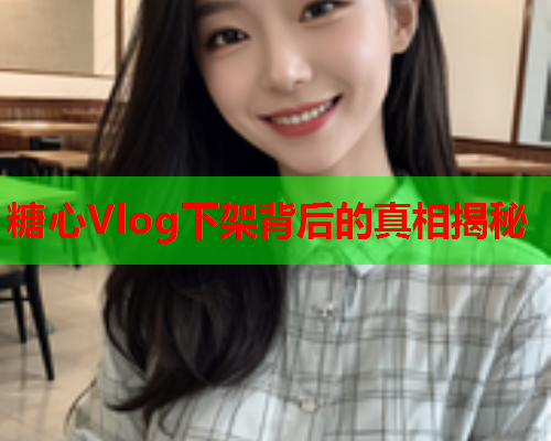 糖心Vlog下架背后的真相揭秘