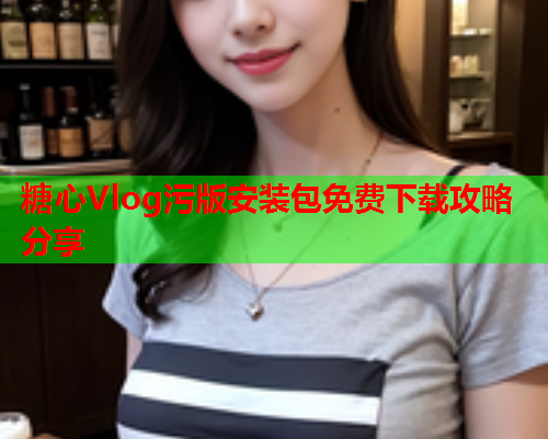 糖心Vlog污版安装包免费下载攻略分享