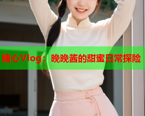 糖心Vlog：晚晚酱的甜蜜日常探险