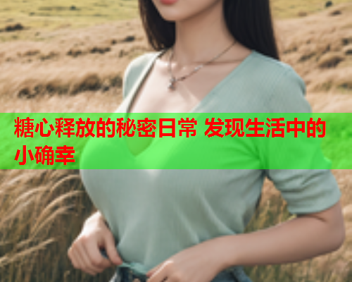 糖心释放的秘密日常 发现生活中的小确幸