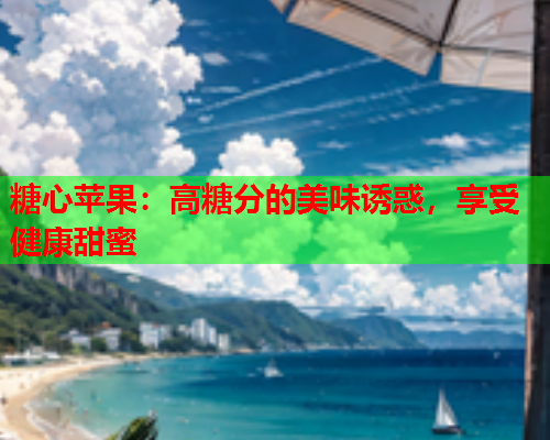 糖心苹果：高糖分的美味诱惑，享受健康甜蜜