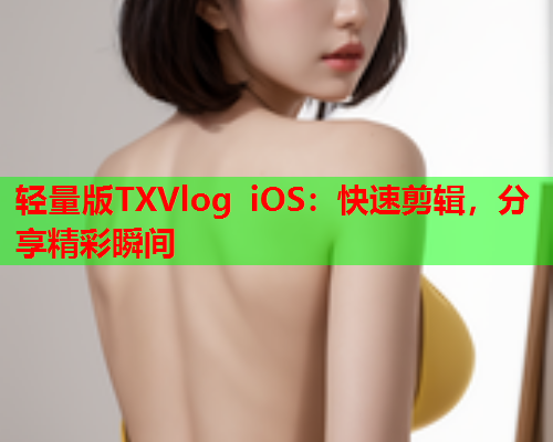 轻量版TXVlog iOS：快速剪辑，分享精彩瞬间