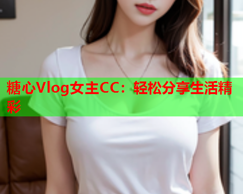 糖心Vlog女主CC：轻松分享生活精彩