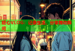 糖心VLOG：记录生活，分享舞动瞬间