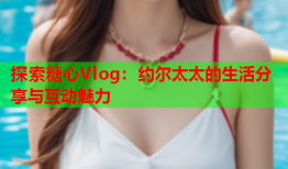 探索糖心Vlog：约尔太太的生活分享与互动魅力