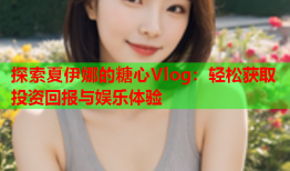 探索夏伊娜的糖心Vlog：轻松获取投资回报与娱乐体验