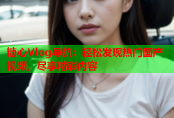 糖心Vlog导航：轻松发现热门国产视频，尽享精彩内容