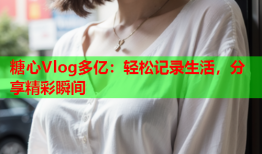 糖心Vlog多亿：轻松记录生活，分享精彩瞬间