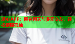 糖心APP：匿名聊天与多元交友，轻松摆脱孤独