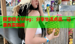 探索糖心Vlog：分享生活点滴，记录真实瞬间