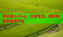 探索糖心Vlog：分享生活，结交朋友的最佳平台