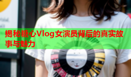 揭秘糖心Vlog女演员背后的真实故事与魅力