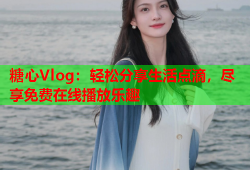 糖心Vlog：轻松分享生活点滴，尽享免费在线播放乐趣