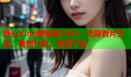 糖心Vlog破解版2024：无限看片交友，告别付费，即刻下载