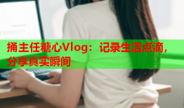 捅主任糖心Vlog：记录生活点滴，分享真实瞬间