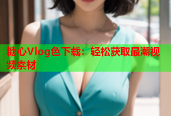 糖心Vlog色下载：轻松获取最潮视频素材