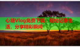 心糖Vlog免费下载：轻松记录生活，分享精彩瞬间