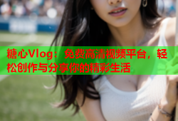 糖心Vlog：免费高清视频平台，轻松创作与分享你的精彩生活