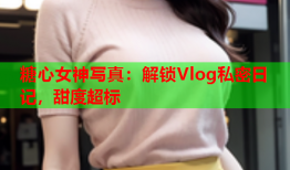 糖心女神写真：解锁Vlog私密日记，甜度超标