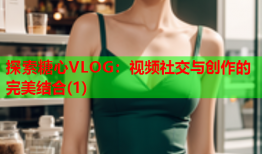 探索糖心VLOG：视频社交与创作的完美结合(1)