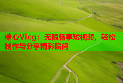 糖心Vlog：无限畅享短视频，轻松制作与分享精彩瞬间