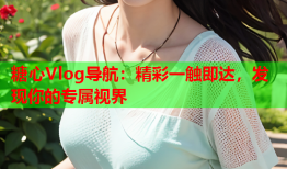 糖心Vlog导航：精彩一触即达，发现你的专属视界