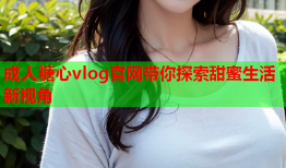 成人糖心vlog官网带你探索甜蜜生活新视角