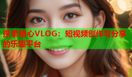 探索糖心VLOG：短视频创作与分享的乐趣平台