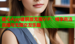 糖心App破解版无限VIP：畅享高清直播与无限交友乐趣