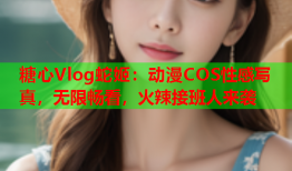 糖心Vlog蛇姬：动漫COS性感写真，无限畅看，火辣接班人来袭