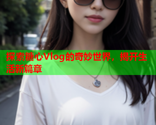 探索糖心Vlog的奇妙世界，揭开生活新篇章