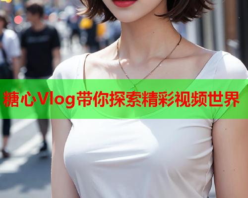 糖心Vlog带你探索精彩视频世界