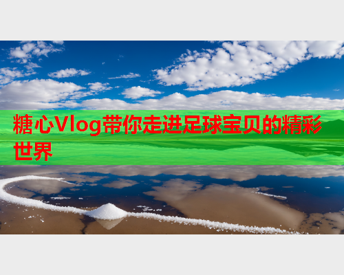 糖心Vlog带你走进足球宝贝的精彩世界