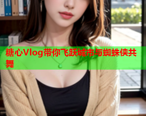 糖心Vlog带你飞跃城市与蜘蛛侠共舞