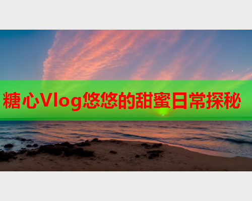 糖心Vlog悠悠的甜蜜日常探秘