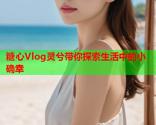 糖心Vlog灵兮带你探索生活中的小确幸