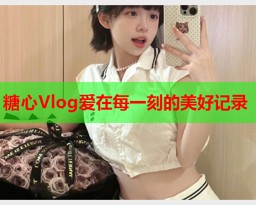 糖心Vlog爱在每一刻的美好记录