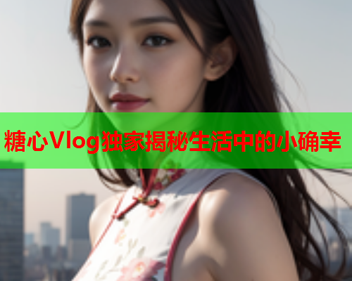 糖心Vlog独家揭秘生活中的小确幸