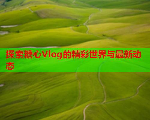 探索糖心Vlog的精彩世界与最新动态