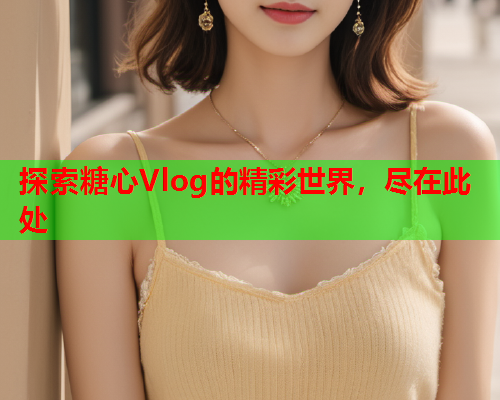 探索糖心Vlog的精彩世界，尽在此处