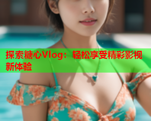 探索糖心Vlog：轻松享受精彩影视新体验