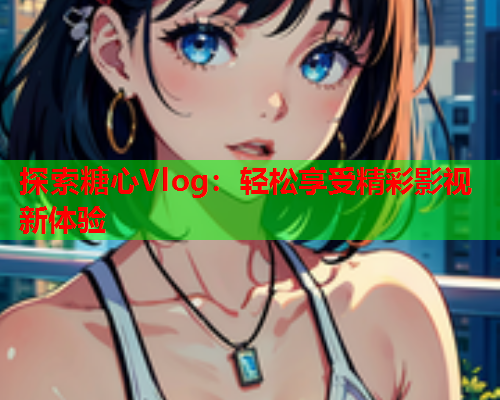 探索糖心Vlog：轻松享受精彩影视新体验